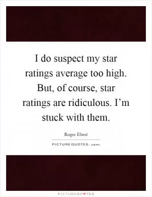 I do suspect my star ratings average too high. But, of course, star ratings are ridiculous. I’m stuck with them Picture Quote #1