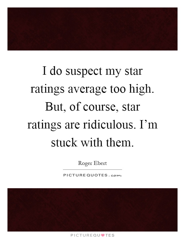 I do suspect my star ratings average too high. But, of course, star ratings are ridiculous. I'm stuck with them Picture Quote #1