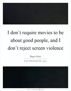 I don’t require movies to be about good people, and I don’t reject screen violence Picture Quote #1