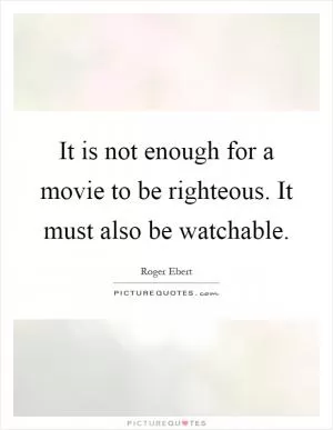 It is not enough for a movie to be righteous. It must also be watchable Picture Quote #1