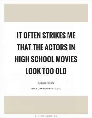 It often strikes me that the actors in high school movies look too old Picture Quote #1