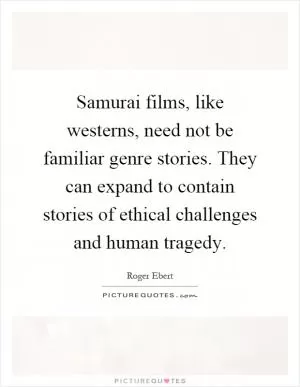 Samurai films, like westerns, need not be familiar genre stories. They can expand to contain stories of ethical challenges and human tragedy Picture Quote #1