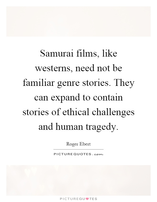 Samurai films, like westerns, need not be familiar genre stories. They can expand to contain stories of ethical challenges and human tragedy Picture Quote #1