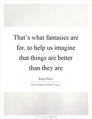 That’s what fantasies are for, to help us imagine that things are better than they are Picture Quote #1