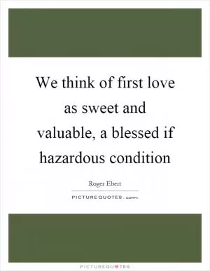 We think of first love as sweet and valuable, a blessed if hazardous condition Picture Quote #1