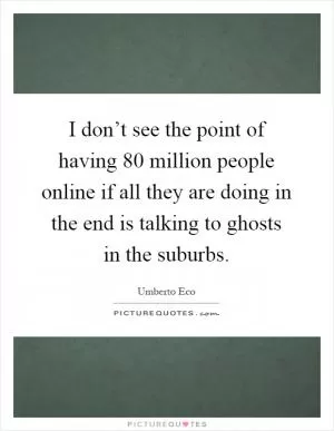 I don’t see the point of having 80 million people online if all they are doing in the end is talking to ghosts in the suburbs Picture Quote #1