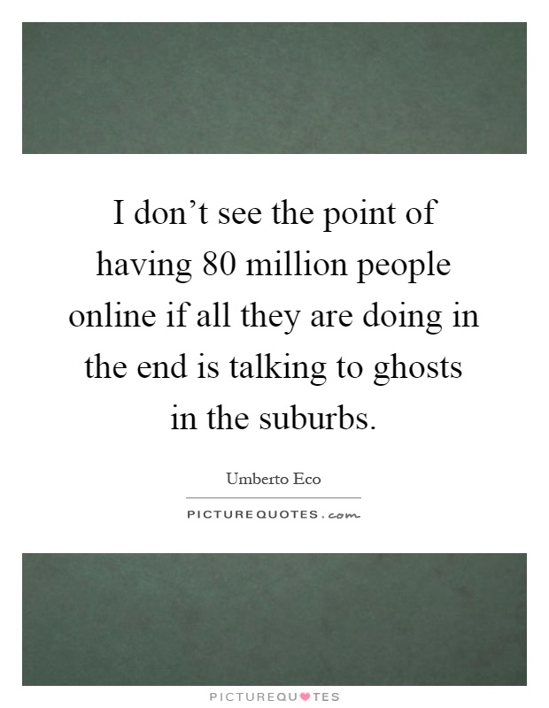 I don't see the point of having 80 million people online if all they are doing in the end is talking to ghosts in the suburbs Picture Quote #1