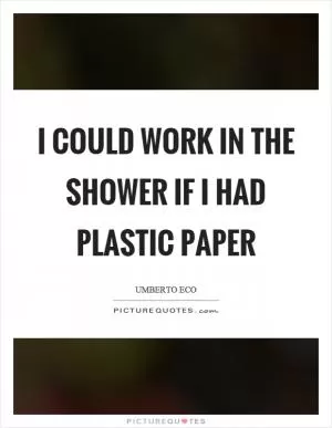 I could work in the shower if I had plastic paper Picture Quote #1