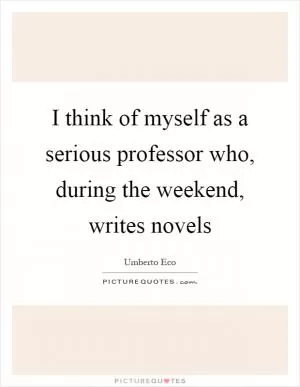 I think of myself as a serious professor who, during the weekend, writes novels Picture Quote #1