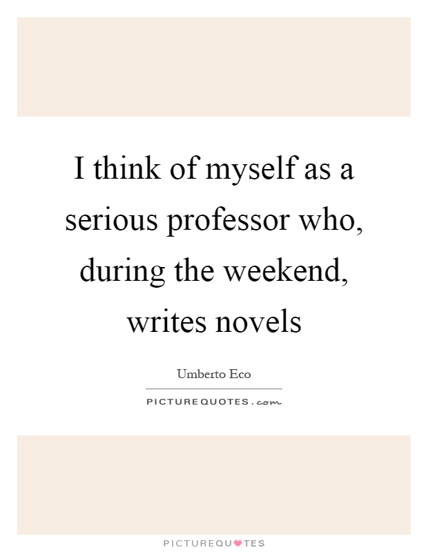 I think of myself as a serious professor who, during the weekend, writes novels Picture Quote #1
