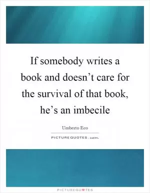 If somebody writes a book and doesn’t care for the survival of that book, he’s an imbecile Picture Quote #1