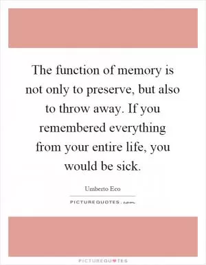The function of memory is not only to preserve, but also to throw away. If you remembered everything from your entire life, you would be sick Picture Quote #1
