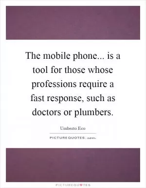 The mobile phone... is a tool for those whose professions require a fast response, such as doctors or plumbers Picture Quote #1