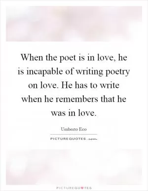 When the poet is in love, he is incapable of writing poetry on love. He has to write when he remembers that he was in love Picture Quote #1