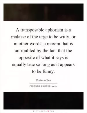 A transposable aphorism is a malaise of the urge to be witty, or in other words, a maxim that is untroubled by the fact that the opposite of what it says is equally true so long as it appears to be funny Picture Quote #1