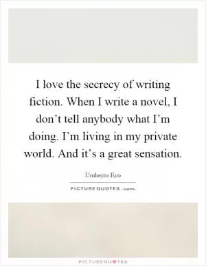 I love the secrecy of writing fiction. When I write a novel, I don’t tell anybody what I’m doing. I’m living in my private world. And it’s a great sensation Picture Quote #1