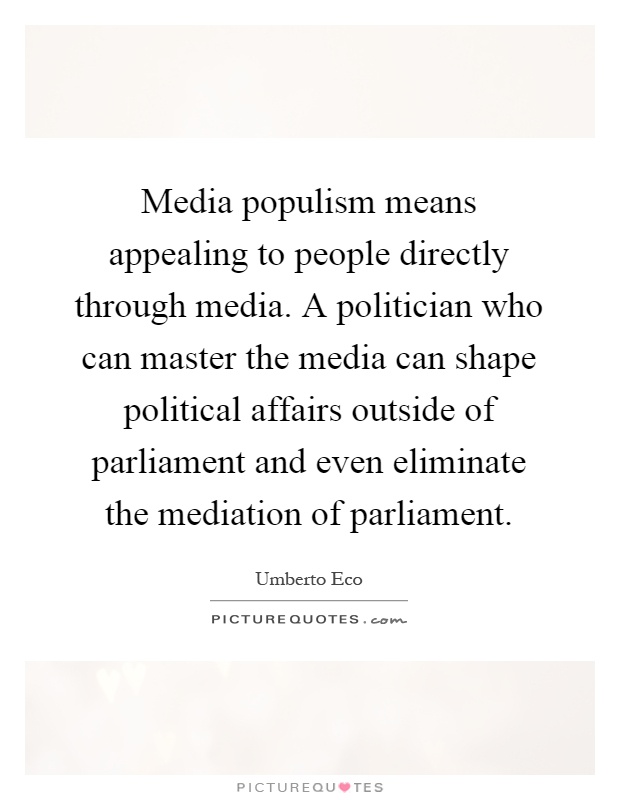 Media populism means appealing to people directly through media. A politician who can master the media can shape political affairs outside of parliament and even eliminate the mediation of parliament Picture Quote #1
