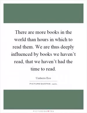 There are more books in the world than hours in which to read them. We are thus deeply influenced by books we haven’t read, that we haven’t had the time to read Picture Quote #1