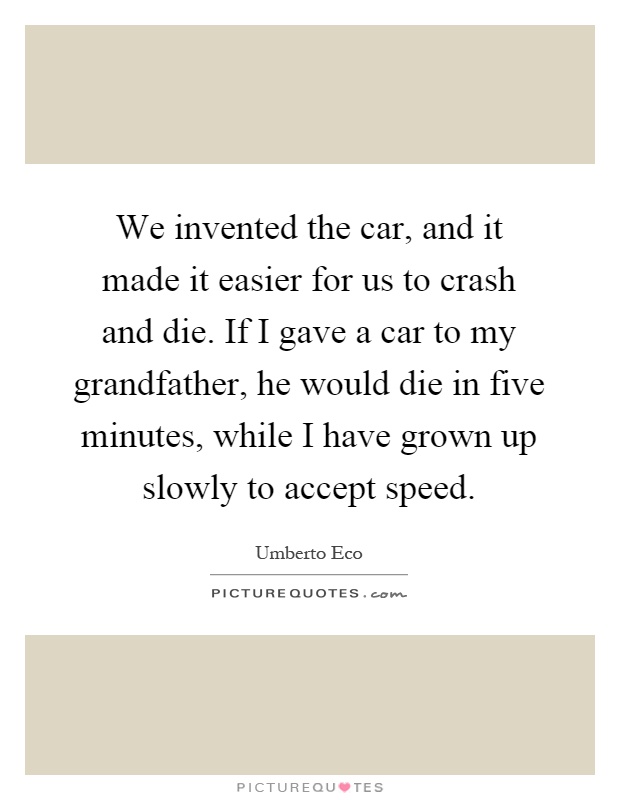 We invented the car, and it made it easier for us to crash and die. If I gave a car to my grandfather, he would die in five minutes, while I have grown up slowly to accept speed Picture Quote #1
