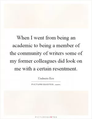 When I went from being an academic to being a member of the community of writers some of my former colleagues did look on me with a certain resentment Picture Quote #1