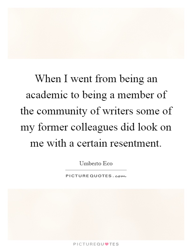 When I went from being an academic to being a member of the community of writers some of my former colleagues did look on me with a certain resentment Picture Quote #1