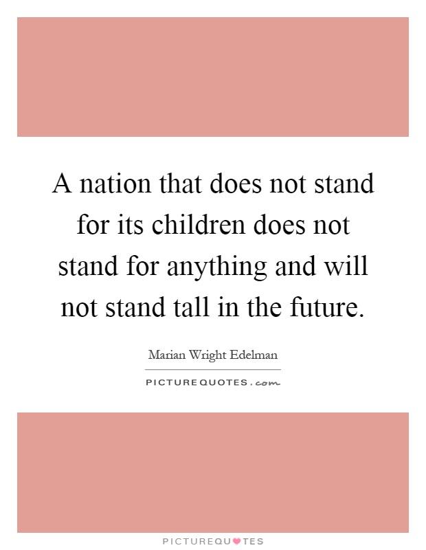 A nation that does not stand for its children does not stand for anything and will not stand tall in the future Picture Quote #1