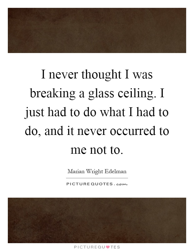 I never thought I was breaking a glass ceiling. I just had to do what I had to do, and it never occurred to me not to Picture Quote #1