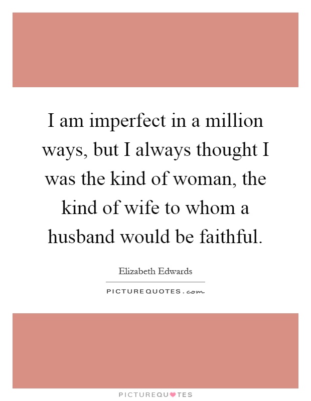 I am imperfect in a million ways, but I always thought I was the kind of woman, the kind of wife to whom a husband would be faithful Picture Quote #1