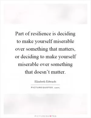 Part of resilience is deciding to make yourself miserable over something that matters, or deciding to make yourself miserable over something that doesn’t matter Picture Quote #1