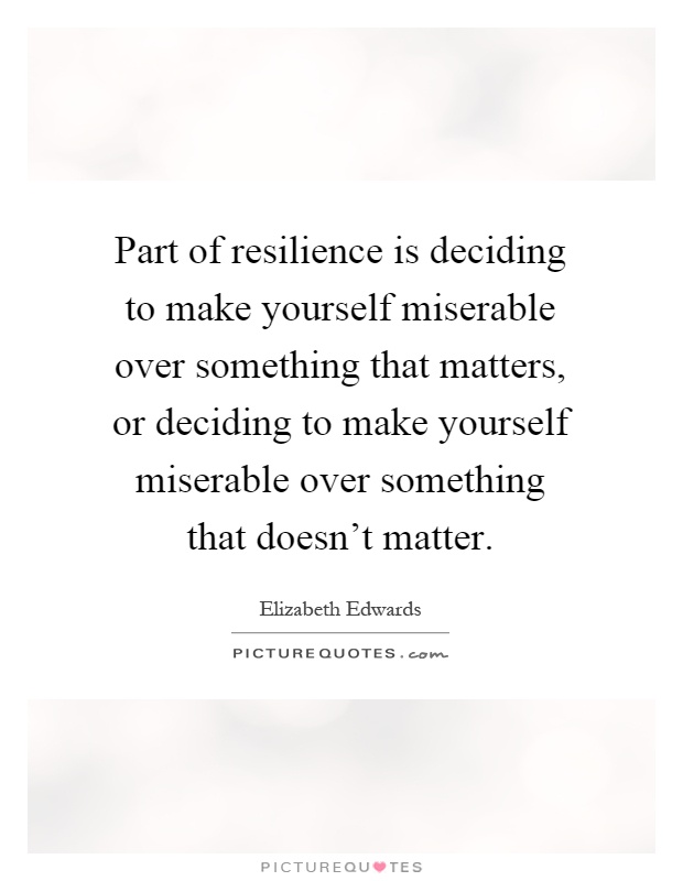 Part of resilience is deciding to make yourself miserable over something that matters, or deciding to make yourself miserable over something that doesn't matter Picture Quote #1