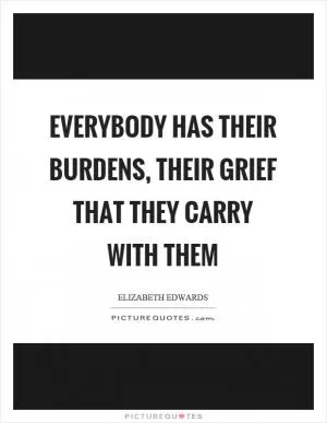 Everybody has their burdens, their grief that they carry with them Picture Quote #1