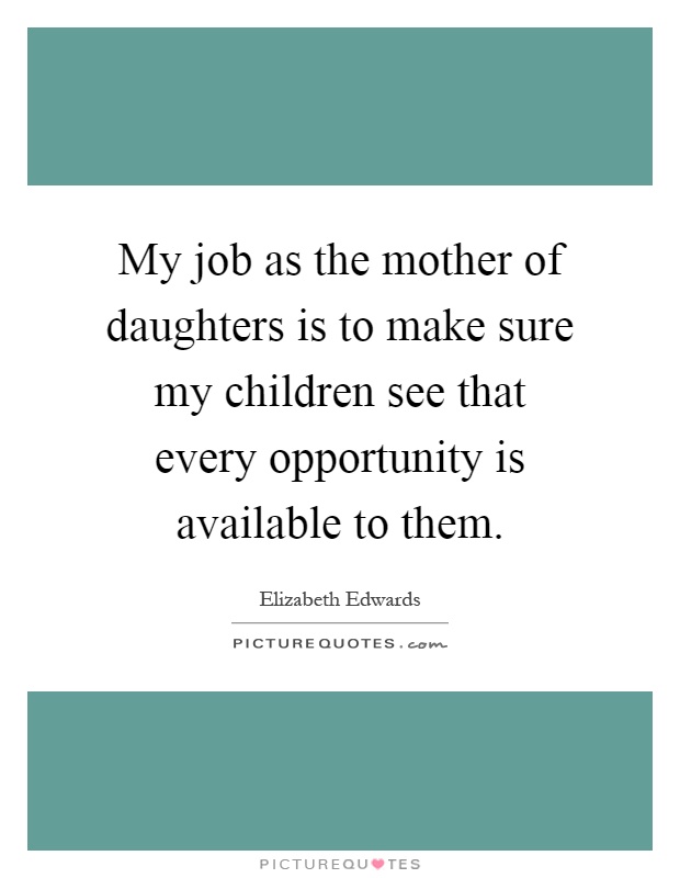 My job as the mother of daughters is to make sure my children see that every opportunity is available to them Picture Quote #1