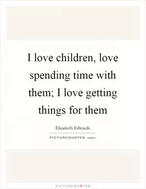 I love children, love spending time with them; I love getting things for them Picture Quote #1