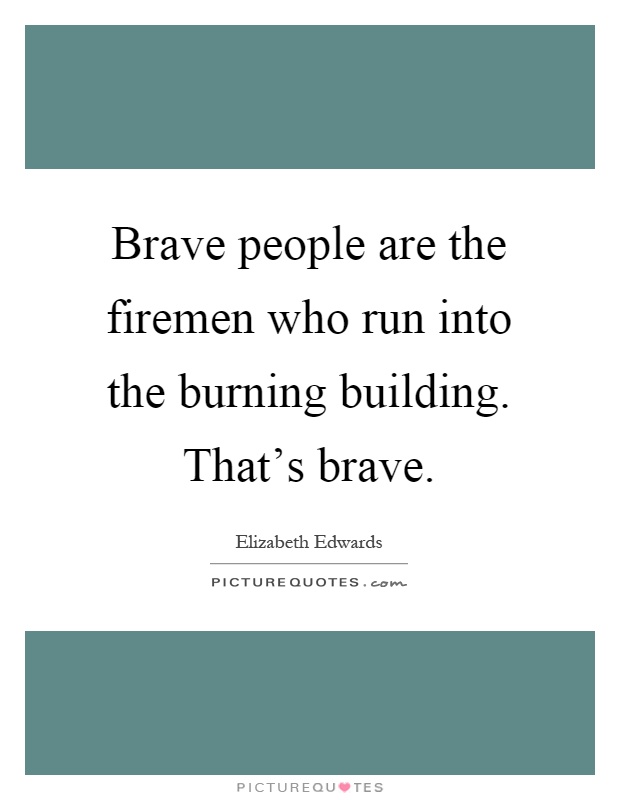 Brave people are the firemen who run into the burning building. That's brave Picture Quote #1