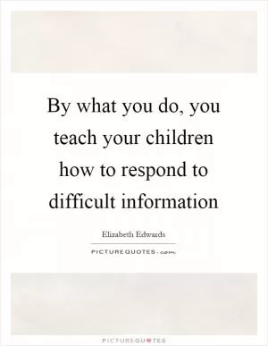By what you do, you teach your children how to respond to difficult information Picture Quote #1
