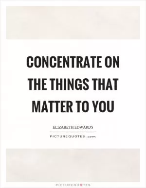 Concentrate on the things that matter to you Picture Quote #1