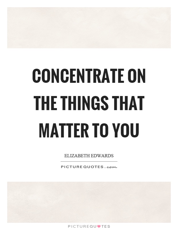 Concentrate on the things that matter to you Picture Quote #1