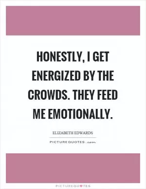 Honestly, I get energized by the crowds. They feed me emotionally Picture Quote #1