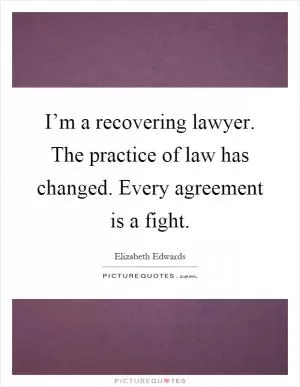 I’m a recovering lawyer. The practice of law has changed. Every agreement is a fight Picture Quote #1