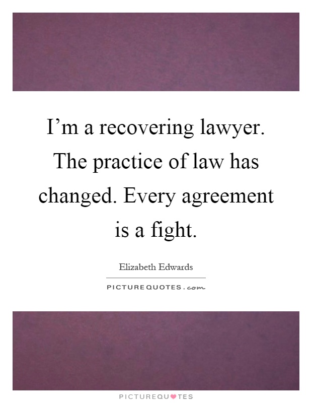 I'm a recovering lawyer. The practice of law has changed. Every agreement is a fight Picture Quote #1