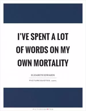 I’ve spent a lot of words on my own mortality Picture Quote #1