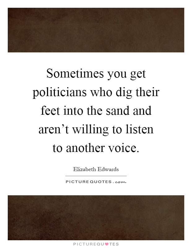 Sometimes you get politicians who dig their feet into the sand and aren't willing to listen to another voice Picture Quote #1