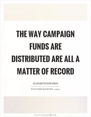The way campaign funds are distributed are all a matter of record Picture Quote #1