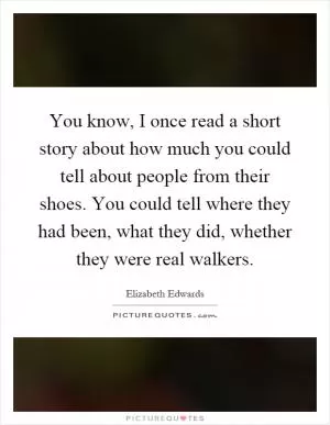 You know, I once read a short story about how much you could tell about people from their shoes. You could tell where they had been, what they did, whether they were real walkers Picture Quote #1