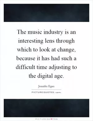 The music industry is an interesting lens through which to look at change, because it has had such a difficult time adjusting to the digital age Picture Quote #1