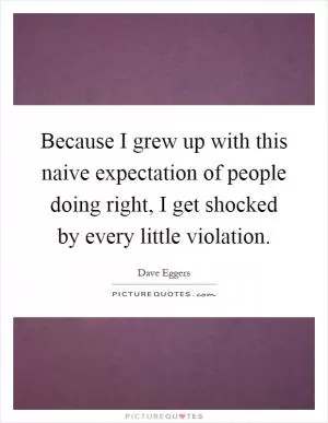 Because I grew up with this naive expectation of people doing right, I get shocked by every little violation Picture Quote #1