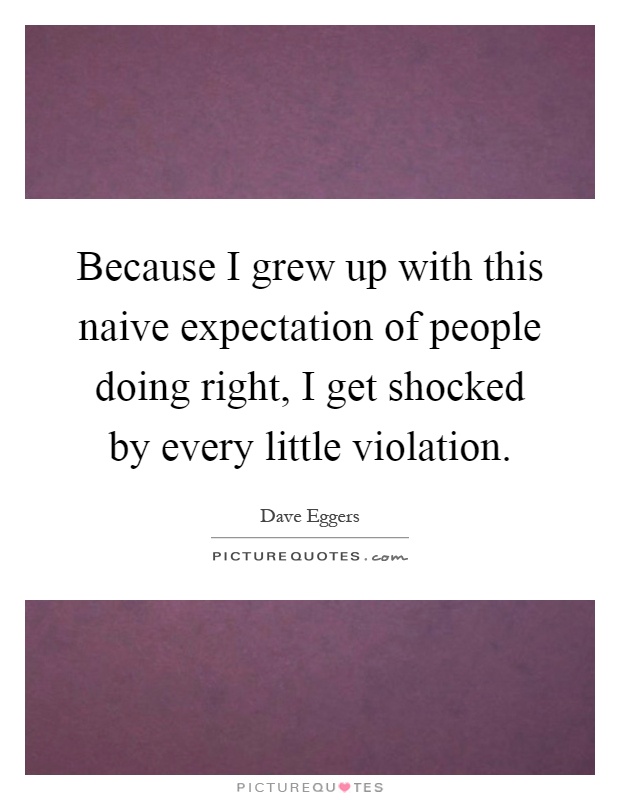 Because I grew up with this naive expectation of people doing right, I get shocked by every little violation Picture Quote #1