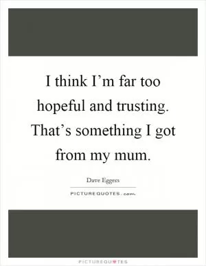 I think I’m far too hopeful and trusting. That’s something I got from my mum Picture Quote #1