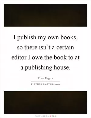 I publish my own books, so there isn’t a certain editor I owe the book to at a publishing house Picture Quote #1