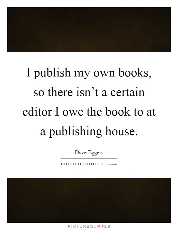 I publish my own books, so there isn't a certain editor I owe the book to at a publishing house Picture Quote #1